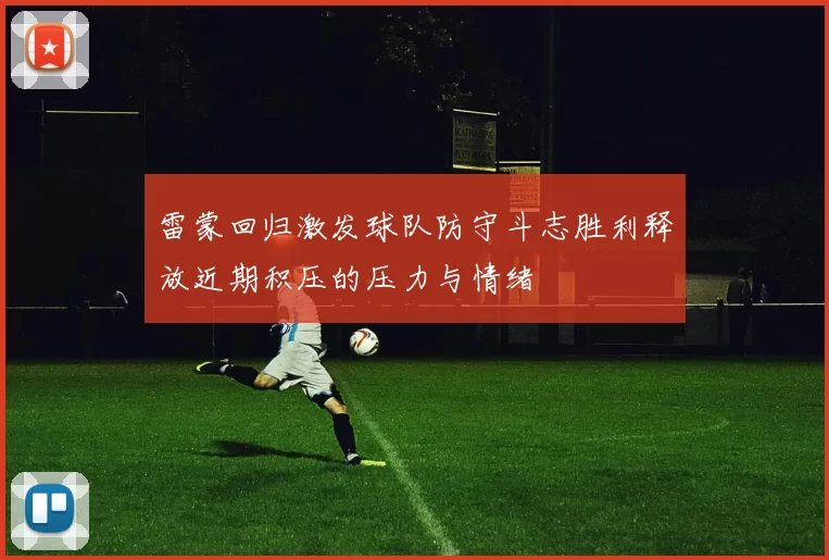 雷蒙回归激发球队防守斗志胜利释放近期积压的压力与情绪