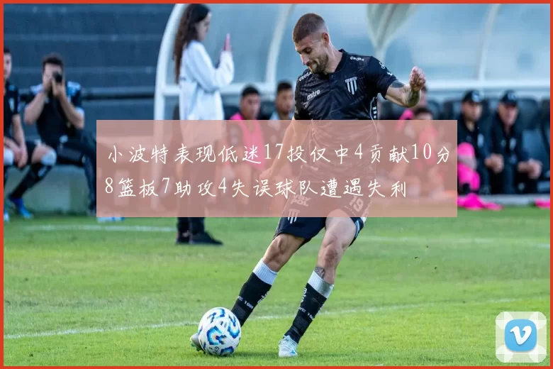 小波特表现低迷17投仅中4贡献10分8篮板7助攻4失误球队遭遇失利