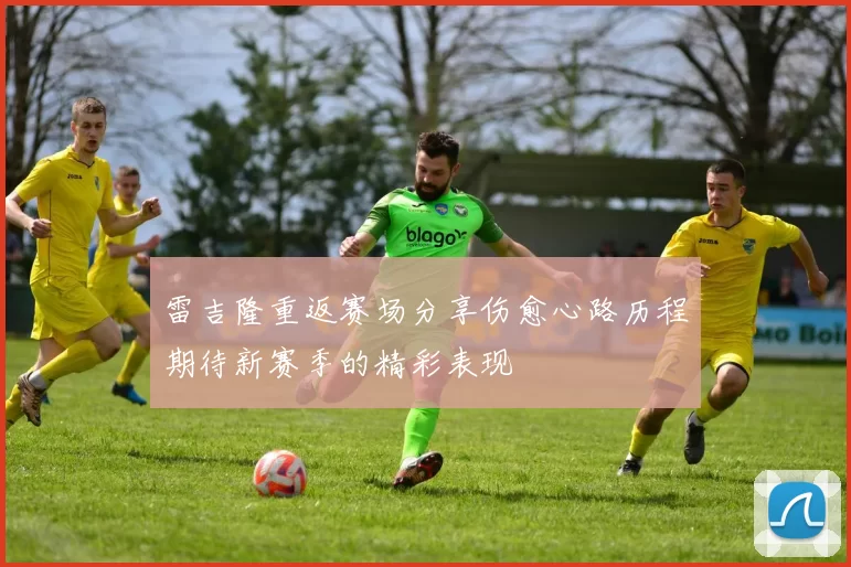 雷吉隆重返赛场分享伤愈心路历程期待新赛季的精彩表现