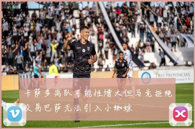 卡萨多离队可能性增大但马竞拒绝交易巴萨无法引入小蜘蛛