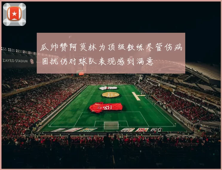 瓜帅赞阿莫林为顶级教练尽管伤病困扰仍对球队表现感到满意
