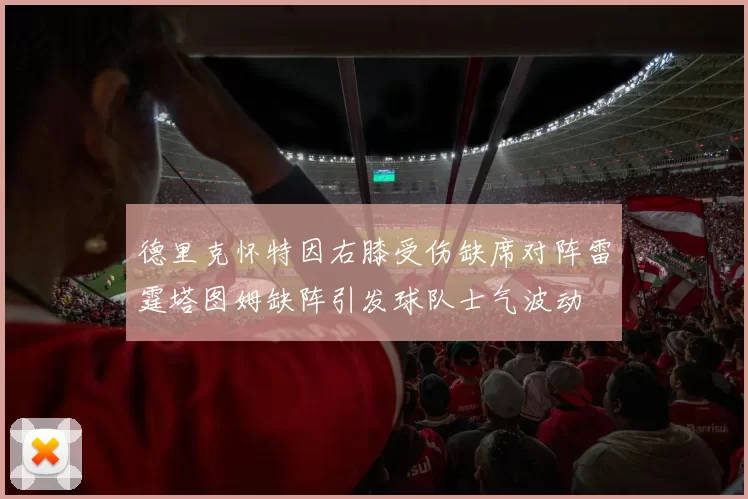 德里克怀特因右膝受伤缺席对阵雷霆塔图姆缺阵引发球队士气波动