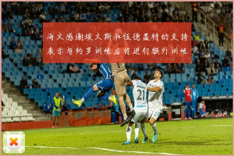 海文感谢埃文斯和伍德盖特的支持表示与约罗训练后将进行额外训练