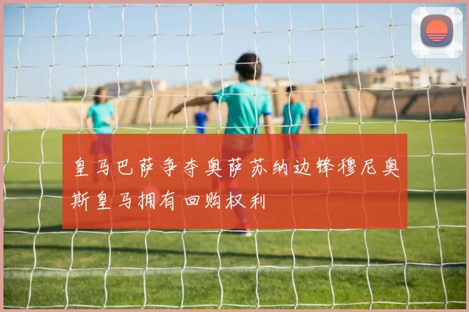 皇马巴萨争夺奥萨苏纳边锋穆尼奥斯皇马拥有回购权利