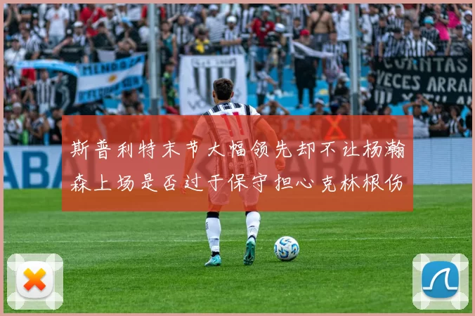 斯普利特末节大幅领先却不让杨瀚森上场是否过于保守担心克林根伤情吗