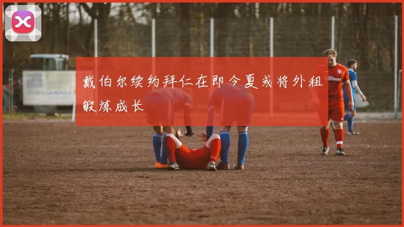 戴伯尔续约拜仁在即今夏或将外租锻炼成长