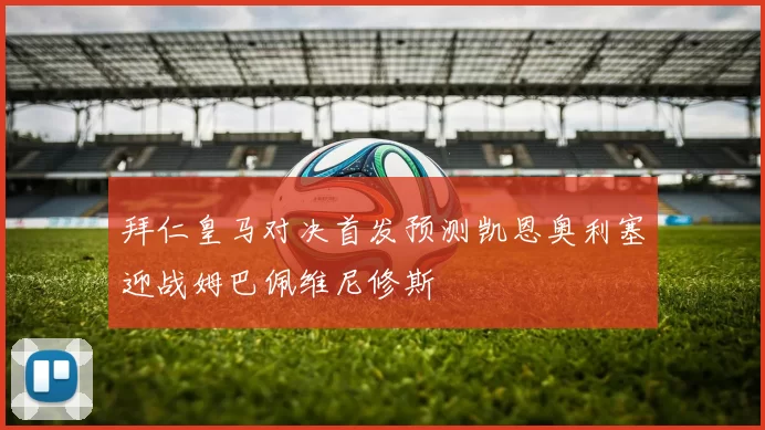 拜仁皇马对决首发预测凯恩奥利塞迎战姆巴佩维尼修斯