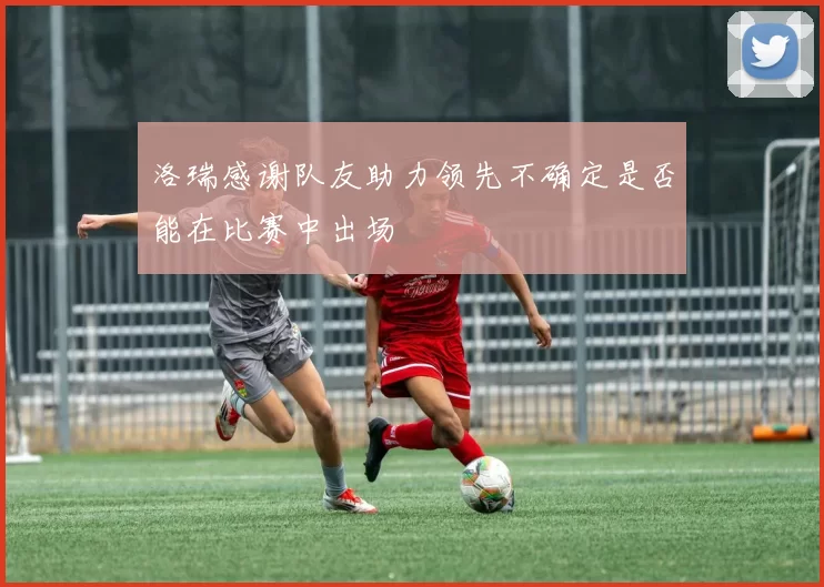 洛瑞感谢队友助力领先不确定是否能在比赛中出场