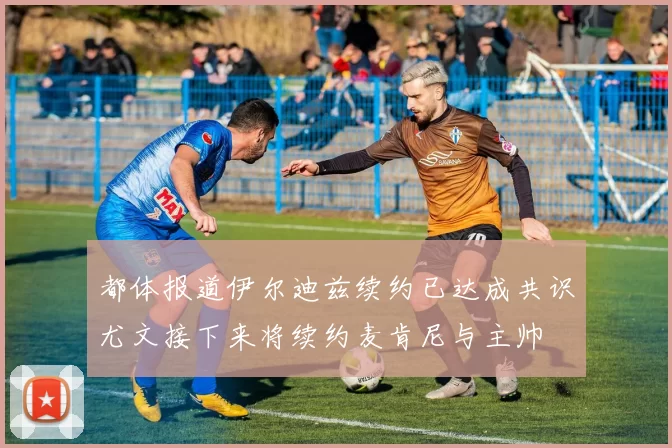 都体报道伊尔迪兹续约已达成共识尤文接下来将续约麦肯尼与主帅