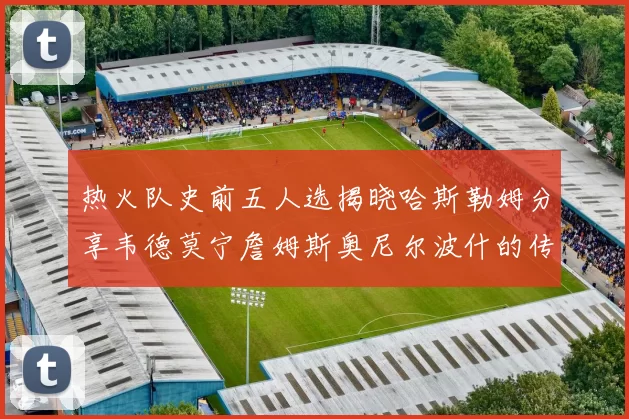 热火队史前五人选揭晓哈斯勒姆分享韦德莫宁詹姆斯奥尼尔波什的传奇地位