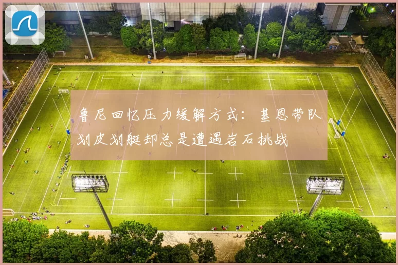 鲁尼回忆压力缓解方式：基恩带队划皮划艇却总是遭遇岩石挑战